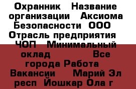 Охранник › Название организации ­ Аксиома Безопасности, ООО › Отрасль предприятия ­ ЧОП › Минимальный оклад ­ 45 000 - Все города Работа » Вакансии   . Марий Эл респ.,Йошкар-Ола г.